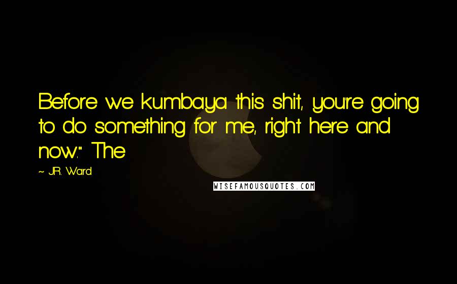 J.R. Ward Quotes: Before we kumbaya this shit, you're going to do something for me, right here and now." The
