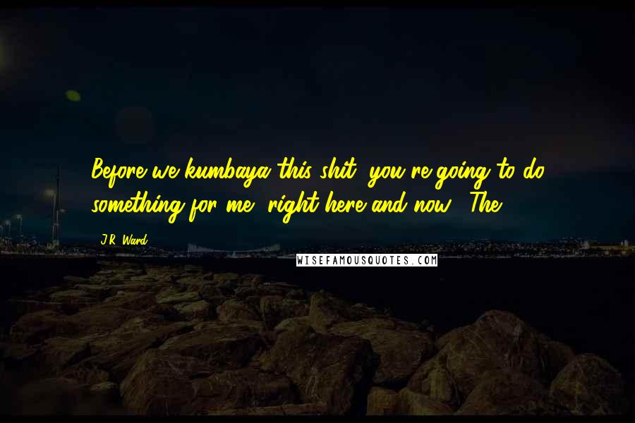 J.R. Ward Quotes: Before we kumbaya this shit, you're going to do something for me, right here and now." The