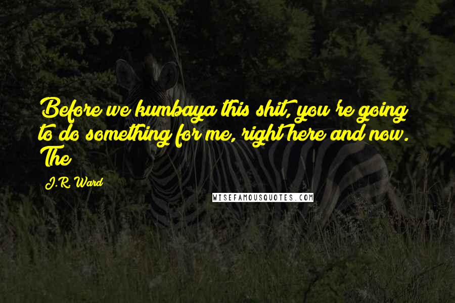 J.R. Ward Quotes: Before we kumbaya this shit, you're going to do something for me, right here and now." The