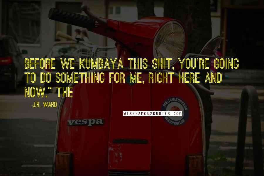 J.R. Ward Quotes: Before we kumbaya this shit, you're going to do something for me, right here and now." The