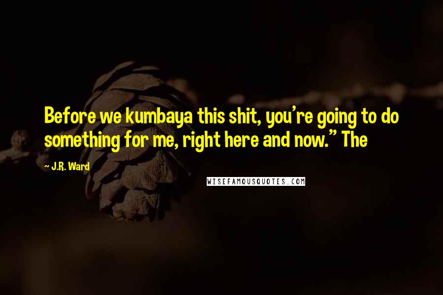 J.R. Ward Quotes: Before we kumbaya this shit, you're going to do something for me, right here and now." The