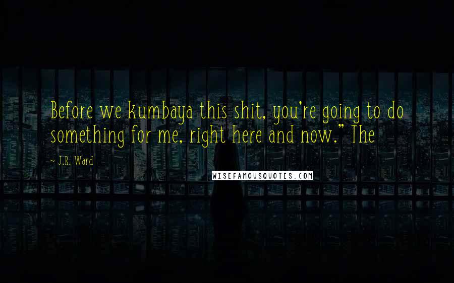 J.R. Ward Quotes: Before we kumbaya this shit, you're going to do something for me, right here and now." The