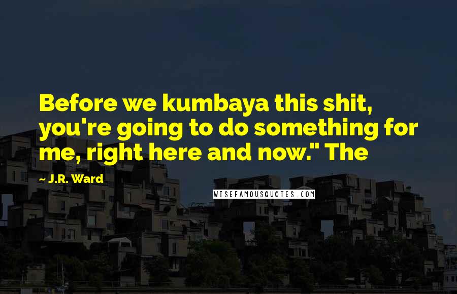 J.R. Ward Quotes: Before we kumbaya this shit, you're going to do something for me, right here and now." The