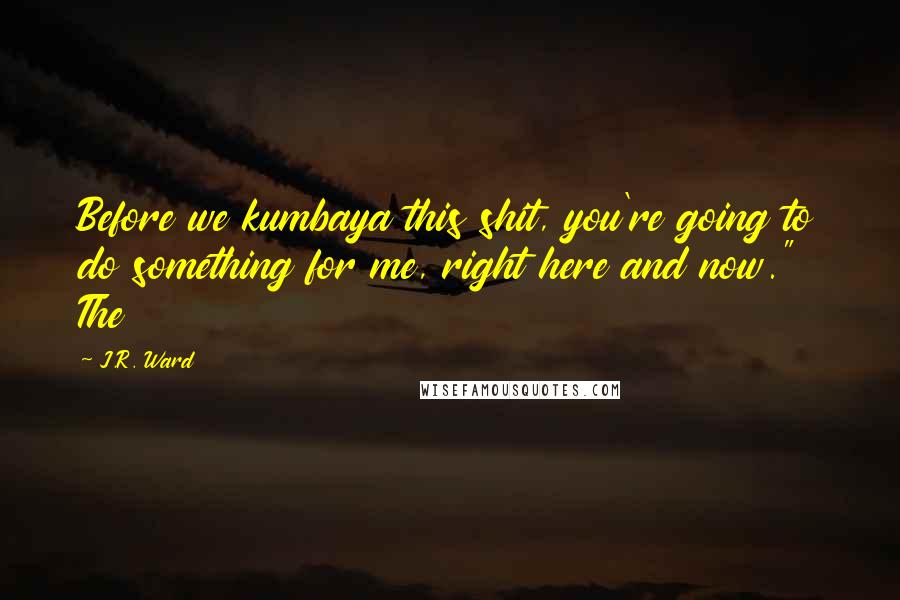 J.R. Ward Quotes: Before we kumbaya this shit, you're going to do something for me, right here and now." The