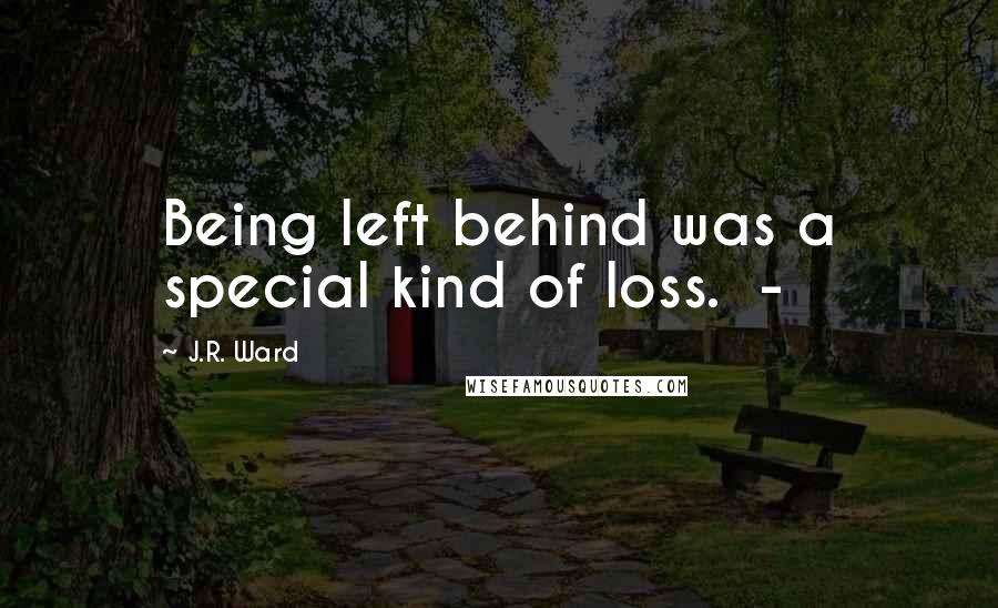 J.R. Ward Quotes: Being left behind was a special kind of loss.  - 