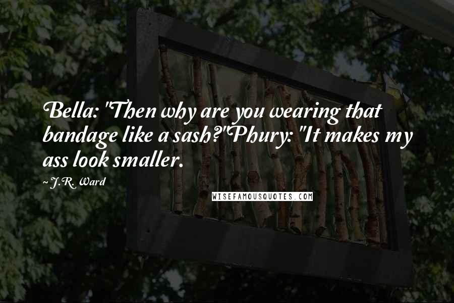 J.R. Ward Quotes: Bella: "Then why are you wearing that bandage like a sash?"Phury: "It makes my ass look smaller.