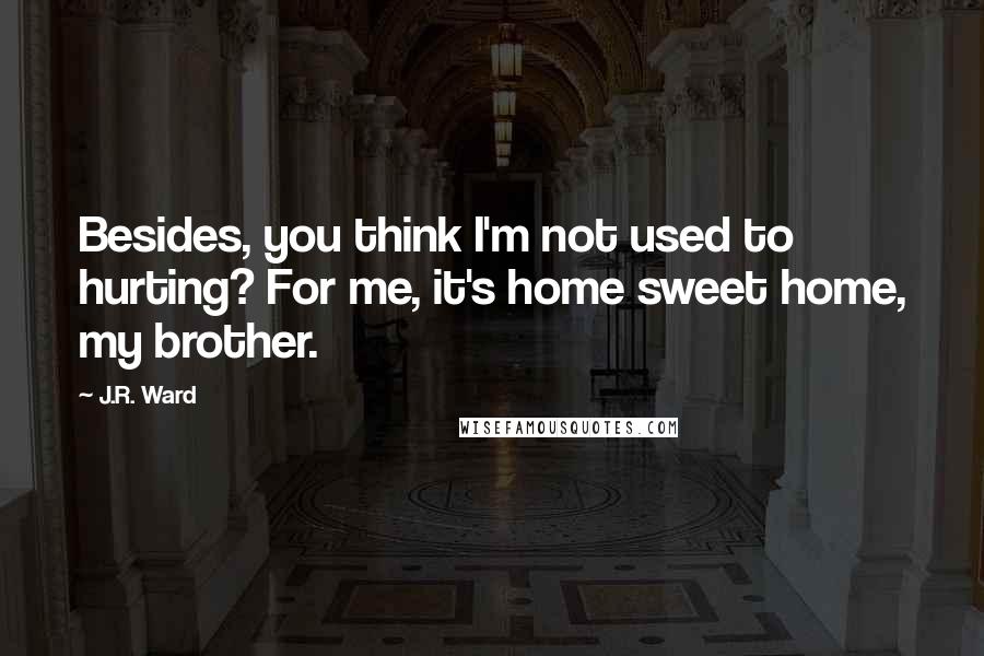 J.R. Ward Quotes: Besides, you think I'm not used to hurting? For me, it's home sweet home, my brother.