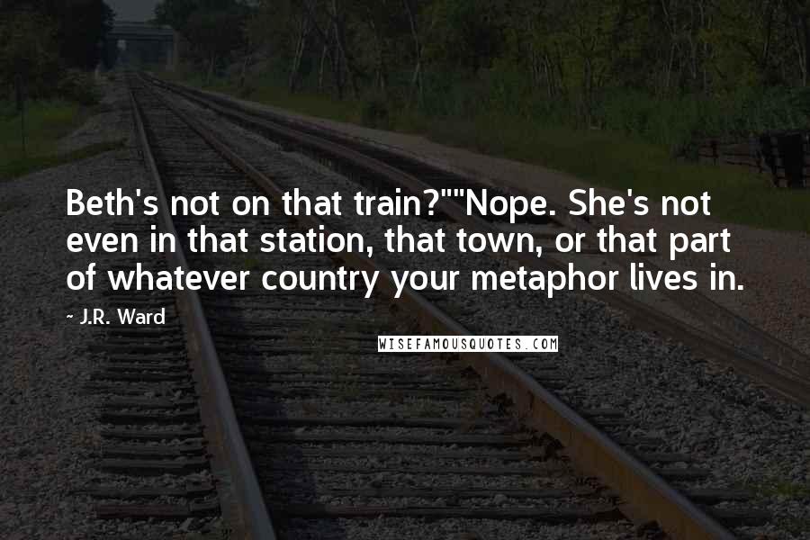 J.R. Ward Quotes: Beth's not on that train?""Nope. She's not even in that station, that town, or that part of whatever country your metaphor lives in.