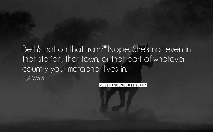 J.R. Ward Quotes: Beth's not on that train?""Nope. She's not even in that station, that town, or that part of whatever country your metaphor lives in.