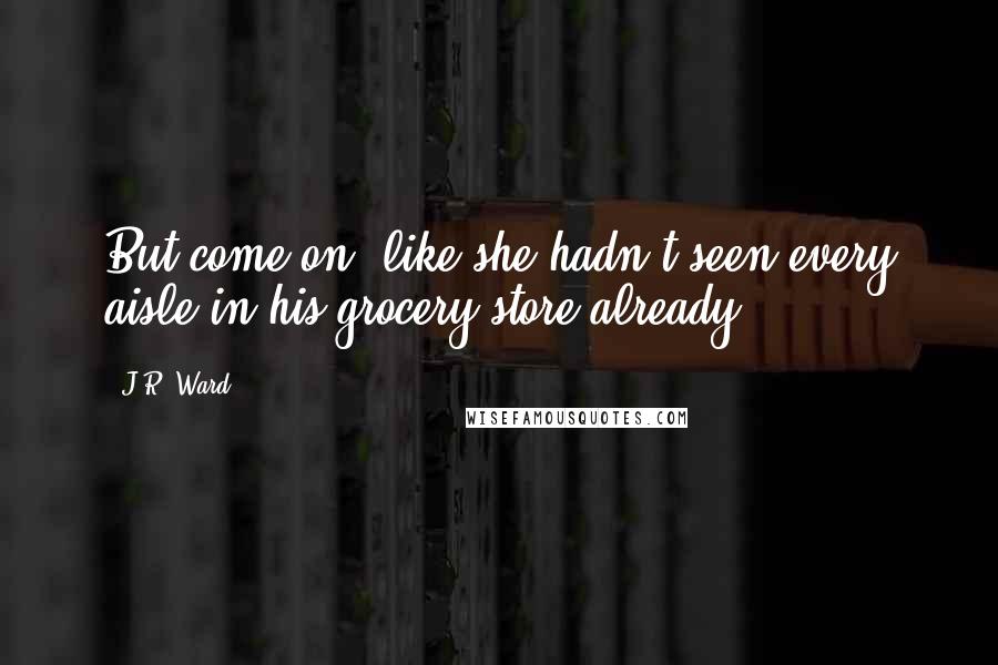 J.R. Ward Quotes: But come on, like she hadn't seen every aisle in his grocery store already?