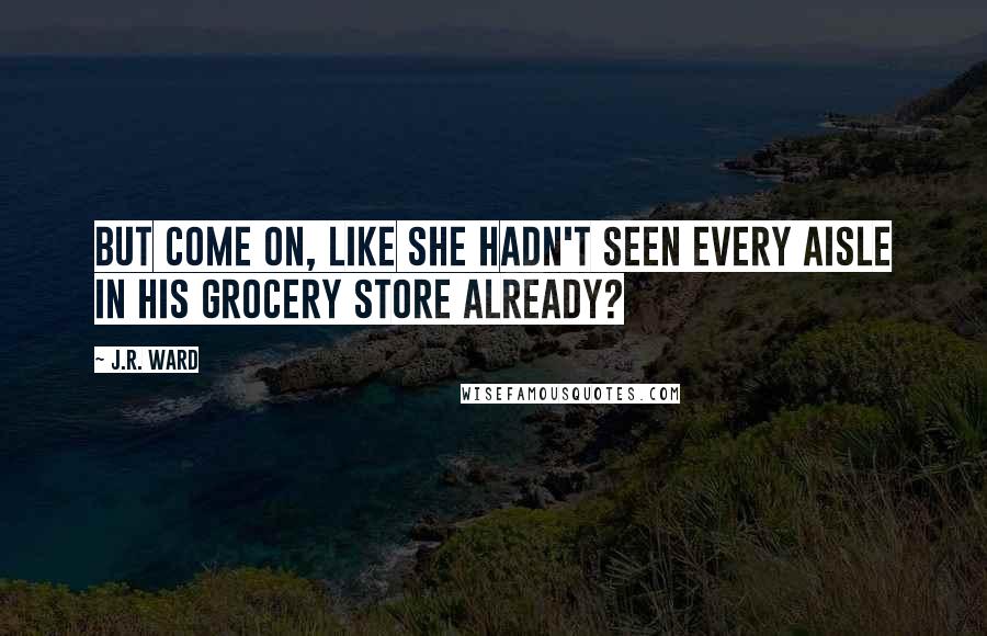 J.R. Ward Quotes: But come on, like she hadn't seen every aisle in his grocery store already?