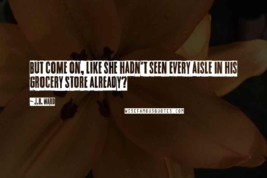 J.R. Ward Quotes: But come on, like she hadn't seen every aisle in his grocery store already?