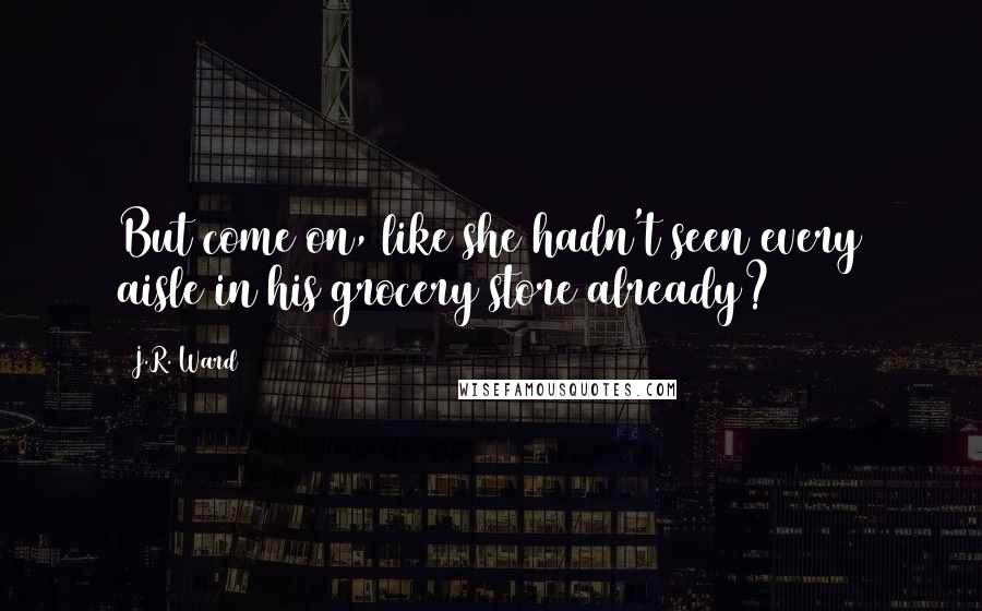 J.R. Ward Quotes: But come on, like she hadn't seen every aisle in his grocery store already?