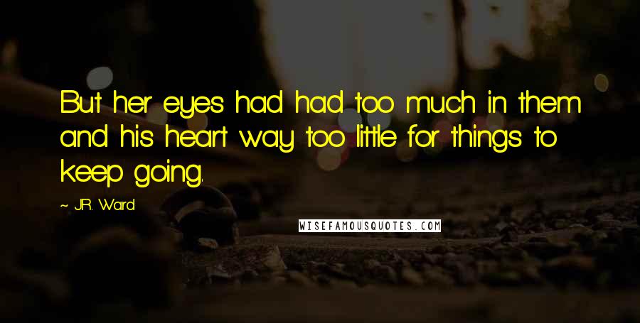 J.R. Ward Quotes: But her eyes had had too much in them and his heart way too little for things to keep going.