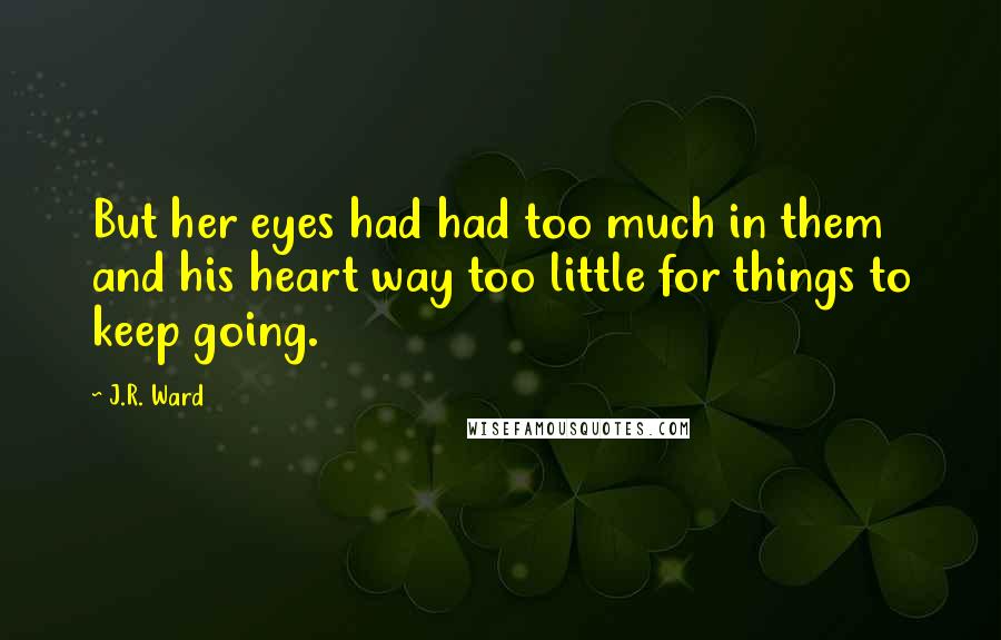 J.R. Ward Quotes: But her eyes had had too much in them and his heart way too little for things to keep going.