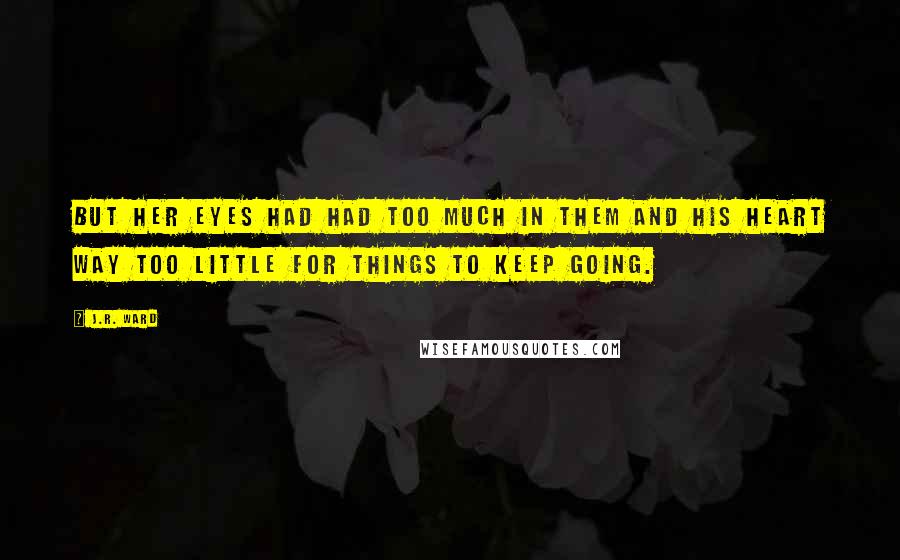 J.R. Ward Quotes: But her eyes had had too much in them and his heart way too little for things to keep going.