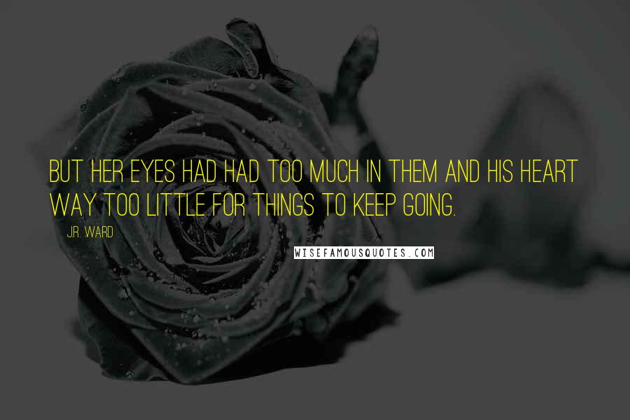 J.R. Ward Quotes: But her eyes had had too much in them and his heart way too little for things to keep going.