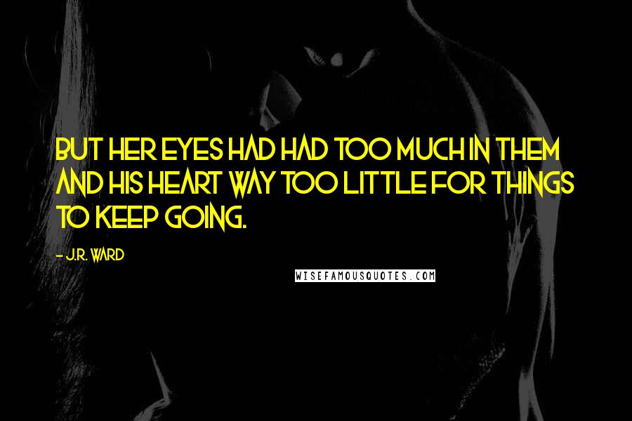 J.R. Ward Quotes: But her eyes had had too much in them and his heart way too little for things to keep going.