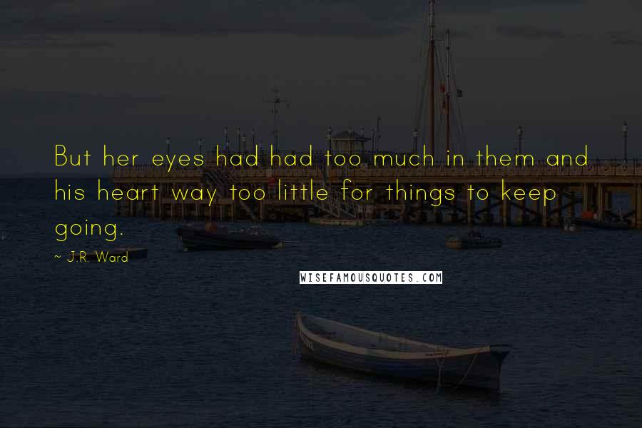 J.R. Ward Quotes: But her eyes had had too much in them and his heart way too little for things to keep going.