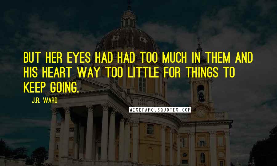 J.R. Ward Quotes: But her eyes had had too much in them and his heart way too little for things to keep going.