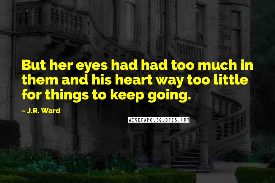 J.R. Ward Quotes: But her eyes had had too much in them and his heart way too little for things to keep going.