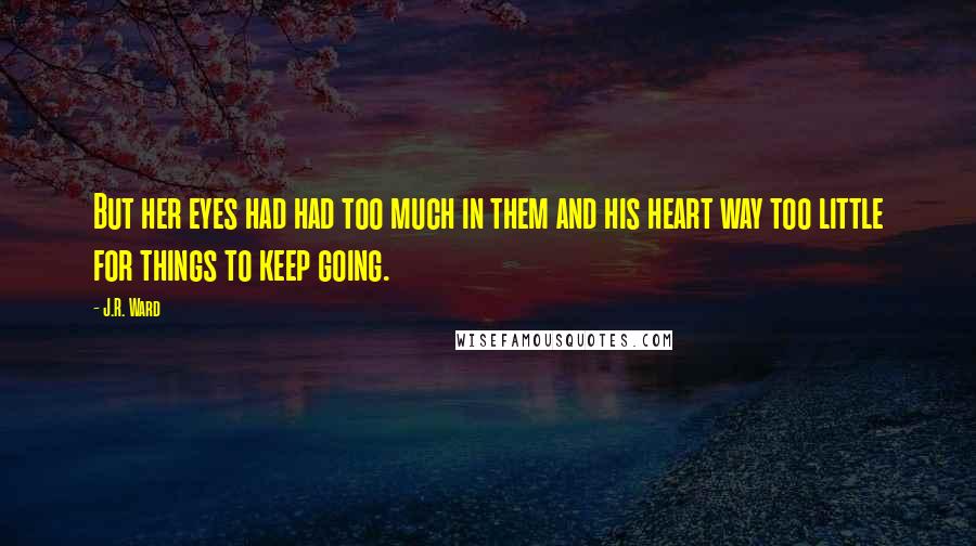 J.R. Ward Quotes: But her eyes had had too much in them and his heart way too little for things to keep going.