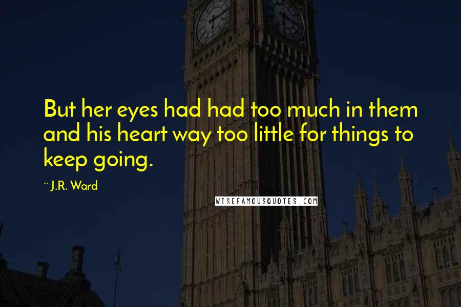 J.R. Ward Quotes: But her eyes had had too much in them and his heart way too little for things to keep going.