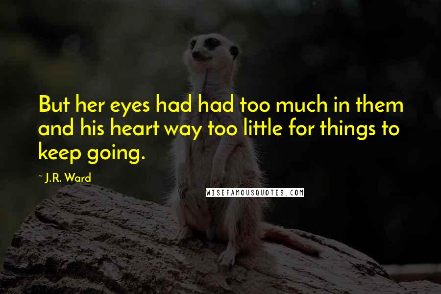 J.R. Ward Quotes: But her eyes had had too much in them and his heart way too little for things to keep going.