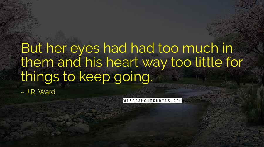 J.R. Ward Quotes: But her eyes had had too much in them and his heart way too little for things to keep going.