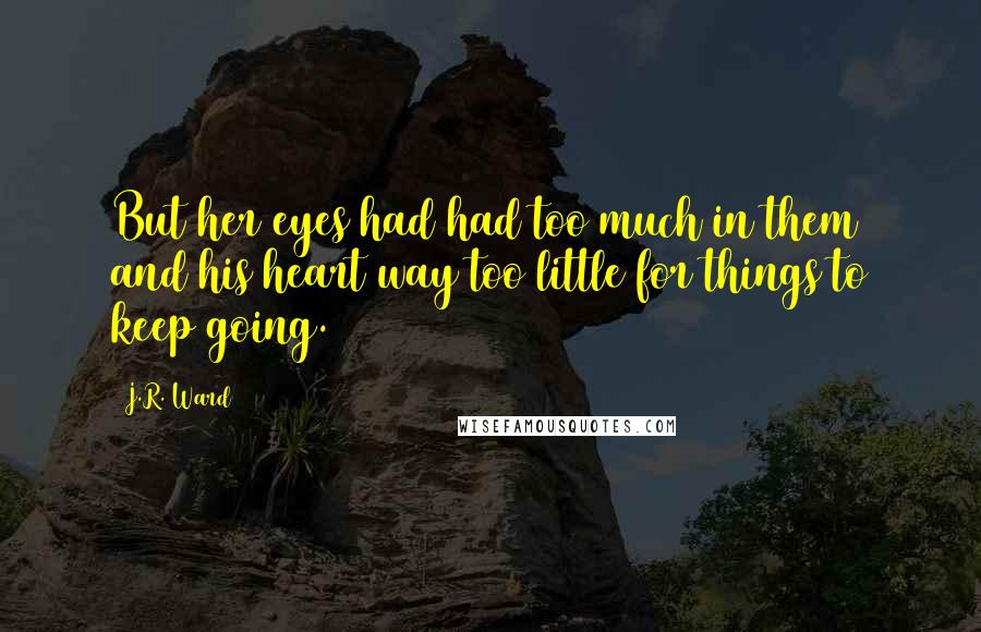 J.R. Ward Quotes: But her eyes had had too much in them and his heart way too little for things to keep going.