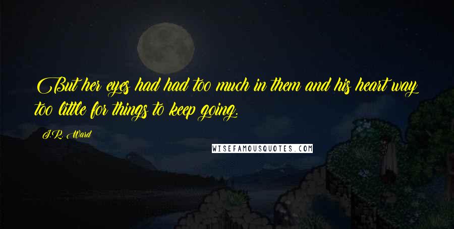 J.R. Ward Quotes: But her eyes had had too much in them and his heart way too little for things to keep going.