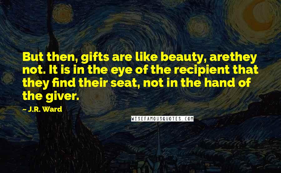 J.R. Ward Quotes: But then, gifts are like beauty, arethey not. It is in the eye of the recipient that they find their seat, not in the hand of the giver.