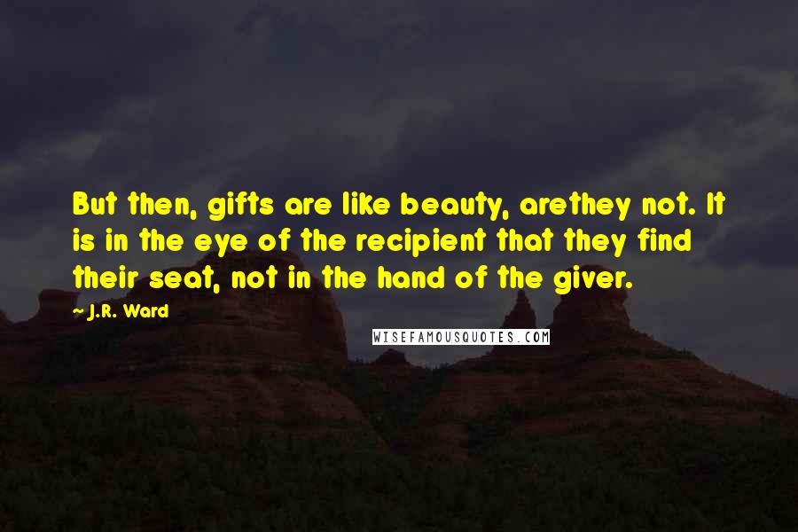 J.R. Ward Quotes: But then, gifts are like beauty, arethey not. It is in the eye of the recipient that they find their seat, not in the hand of the giver.