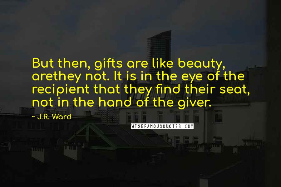 J.R. Ward Quotes: But then, gifts are like beauty, arethey not. It is in the eye of the recipient that they find their seat, not in the hand of the giver.