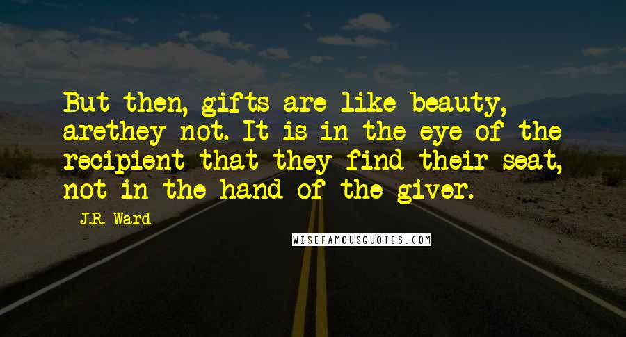 J.R. Ward Quotes: But then, gifts are like beauty, arethey not. It is in the eye of the recipient that they find their seat, not in the hand of the giver.