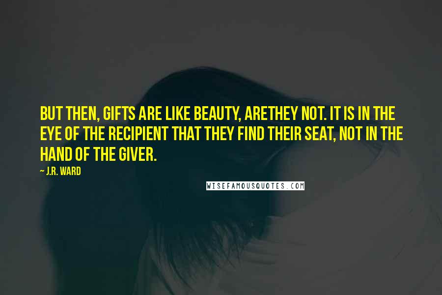 J.R. Ward Quotes: But then, gifts are like beauty, arethey not. It is in the eye of the recipient that they find their seat, not in the hand of the giver.