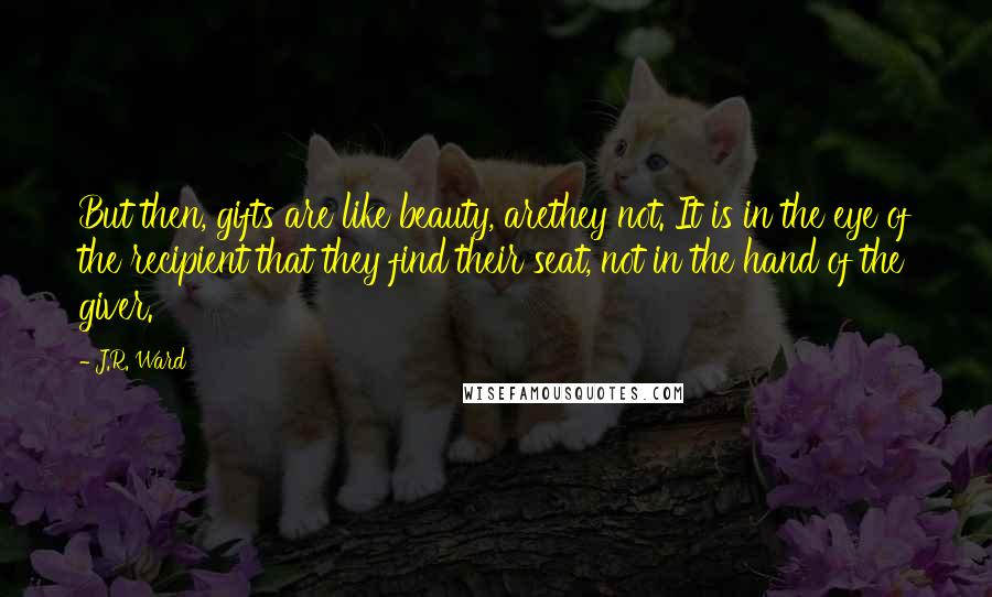 J.R. Ward Quotes: But then, gifts are like beauty, arethey not. It is in the eye of the recipient that they find their seat, not in the hand of the giver.