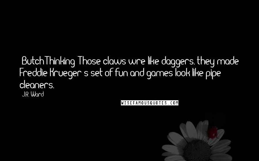 J.R. Ward Quotes: (Butch Thinking) Those claws wre like daggers. they made Freddie Krueger's set of fun and games look like pipe cleaners.