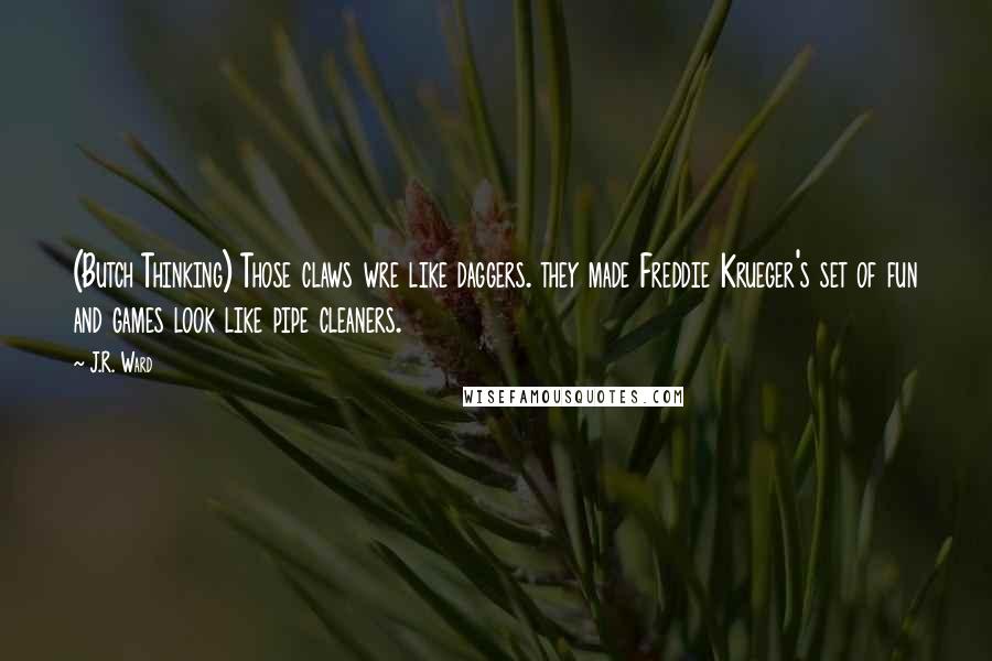 J.R. Ward Quotes: (Butch Thinking) Those claws wre like daggers. they made Freddie Krueger's set of fun and games look like pipe cleaners.