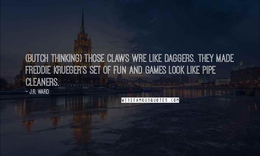 J.R. Ward Quotes: (Butch Thinking) Those claws wre like daggers. they made Freddie Krueger's set of fun and games look like pipe cleaners.