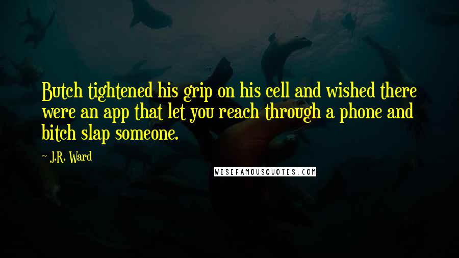 J.R. Ward Quotes: Butch tightened his grip on his cell and wished there were an app that let you reach through a phone and bitch slap someone.