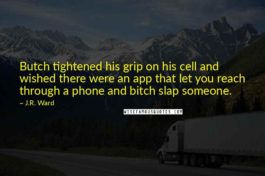 J.R. Ward Quotes: Butch tightened his grip on his cell and wished there were an app that let you reach through a phone and bitch slap someone.