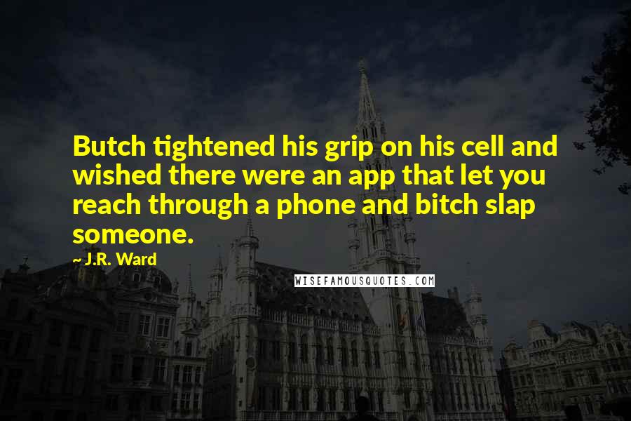J.R. Ward Quotes: Butch tightened his grip on his cell and wished there were an app that let you reach through a phone and bitch slap someone.