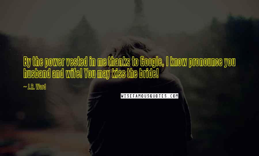 J.R. Ward Quotes: By the power vested in me thanks to Google, I know pronounce you husband and wife! You may kiss the bride!