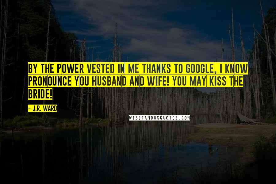 J.R. Ward Quotes: By the power vested in me thanks to Google, I know pronounce you husband and wife! You may kiss the bride!