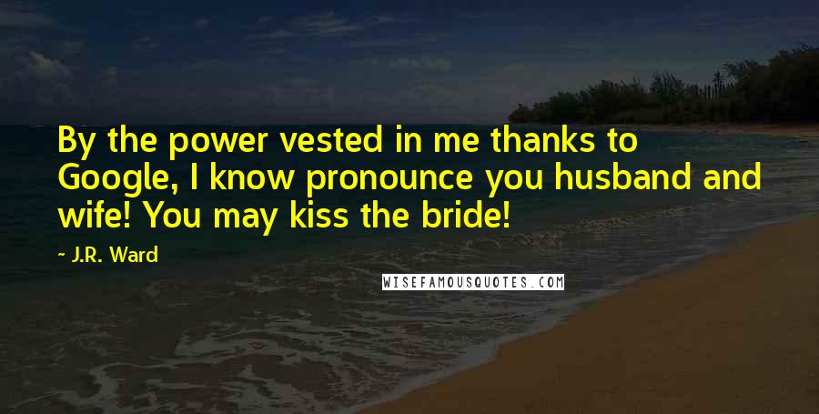 J.R. Ward Quotes: By the power vested in me thanks to Google, I know pronounce you husband and wife! You may kiss the bride!