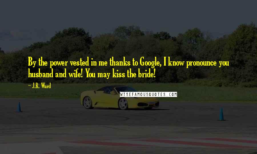 J.R. Ward Quotes: By the power vested in me thanks to Google, I know pronounce you husband and wife! You may kiss the bride!