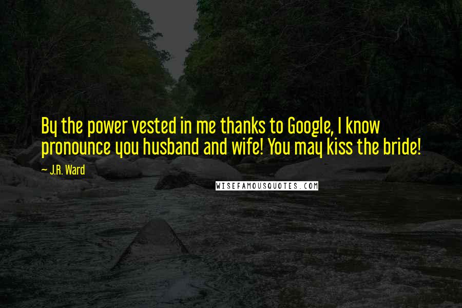 J.R. Ward Quotes: By the power vested in me thanks to Google, I know pronounce you husband and wife! You may kiss the bride!