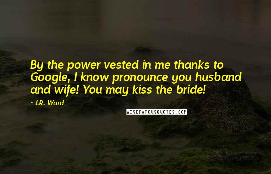 J.R. Ward Quotes: By the power vested in me thanks to Google, I know pronounce you husband and wife! You may kiss the bride!