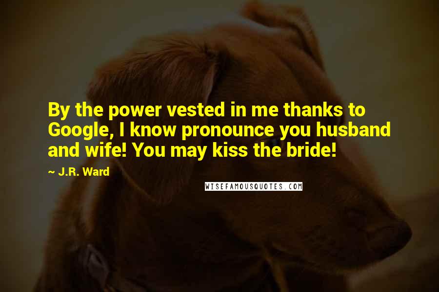 J.R. Ward Quotes: By the power vested in me thanks to Google, I know pronounce you husband and wife! You may kiss the bride!